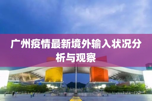 广州疫情最新境外输入状况分析与观察