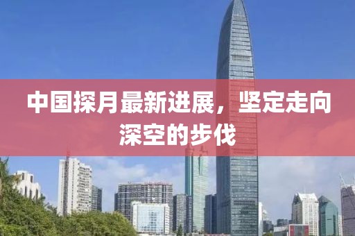 中国探月最新进展，坚定走向深空的步伐