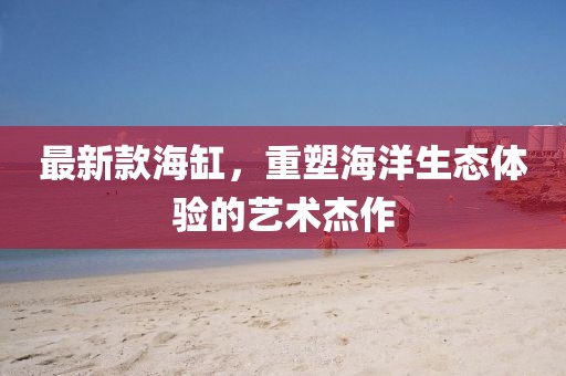最新款海缸，重塑海洋生态体验的艺术杰作