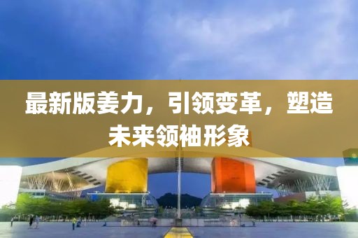最新版姜力，引领变革，塑造未来领袖形象