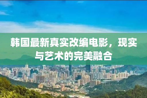 韩国最新真实改编电影，现实与艺术的完美融合
