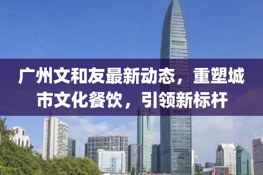 广州文和友最新动态，重塑城市文化餐饮，引领新标杆