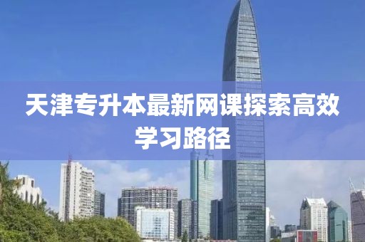 天津专升本最新网课探索高效学习路径