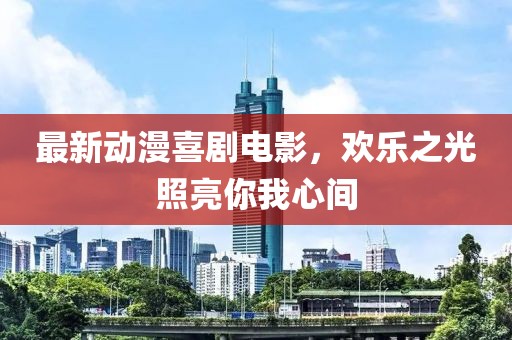 最新动漫喜剧电影，欢乐之光照亮你我心间