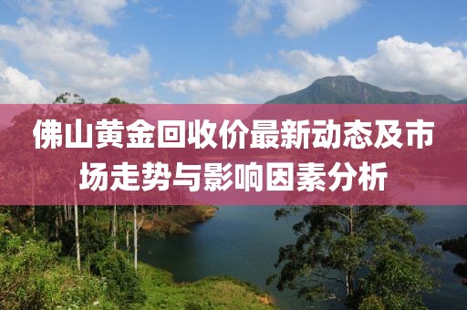 佛山黄金回收价最新动态及市场走势与影响因素分析