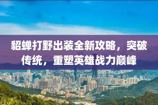 貂蝉打野出装全新攻略，突破传统，重塑英雄战力巅峰