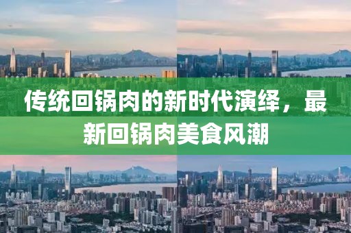 传统回锅肉的新时代演绎，最新回锅肉美食风潮