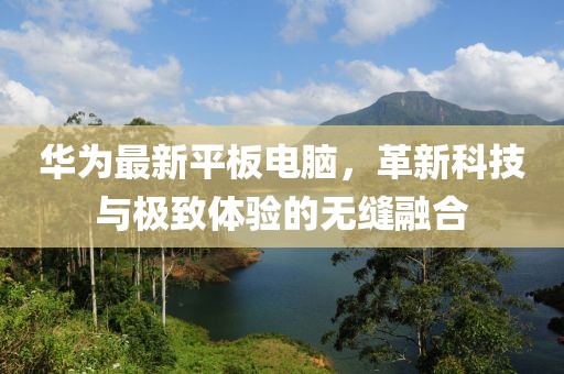 华为最新平板电脑，革新科技与极致体验的无缝融合