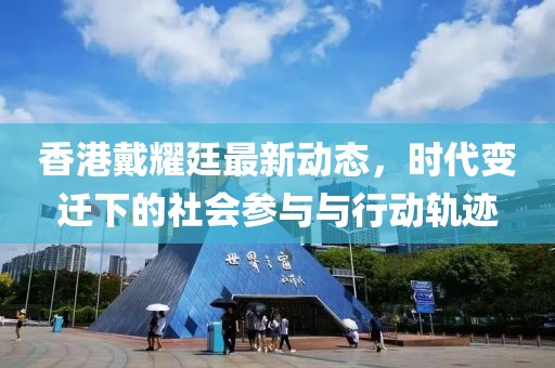 香港戴耀廷最新动态，时代变迁下的社会参与与行动轨迹