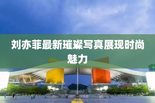 刘亦菲最新璀璨写真展现时尚魅力
