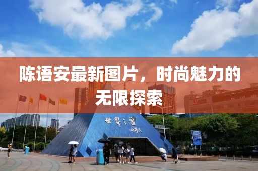 陈语安最新图片，时尚魅力的无限探索