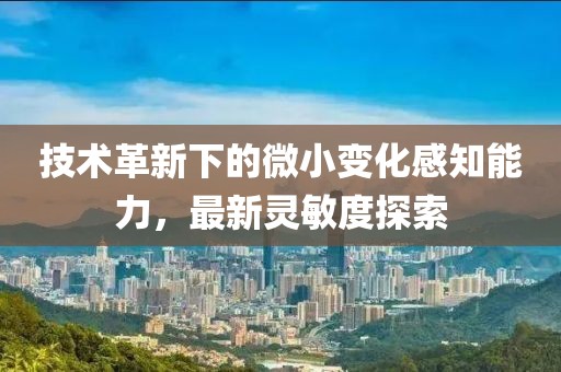技术革新下的微小变化感知能力，最新灵敏度探索