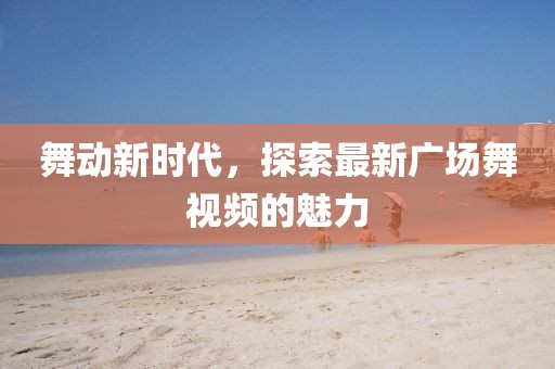 舞动新时代，探索最新广场舞视频的魅力