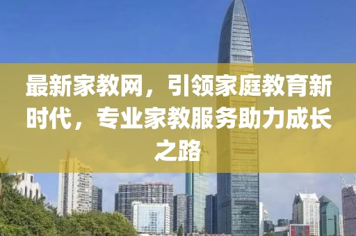 最新家教网，引领家庭教育新时代，专业家教服务助力成长之路