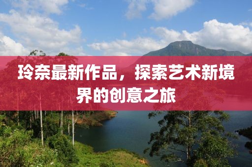 玲奈最新作品，探索艺术新境界的创意之旅
