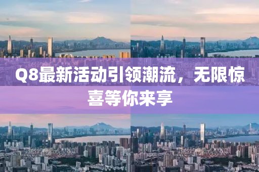 Q8最新活动引领潮流，无限惊喜等你来享