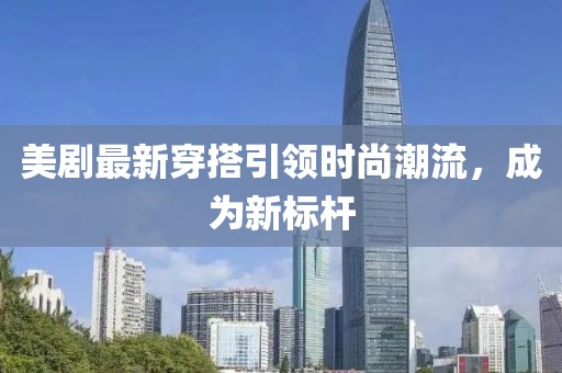 美剧最新穿搭引领时尚潮流，成为新标杆