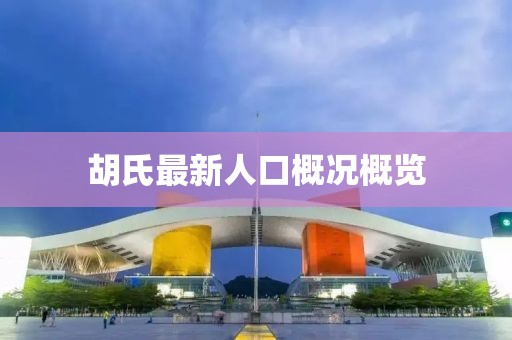 胡氏最新人口概况概览