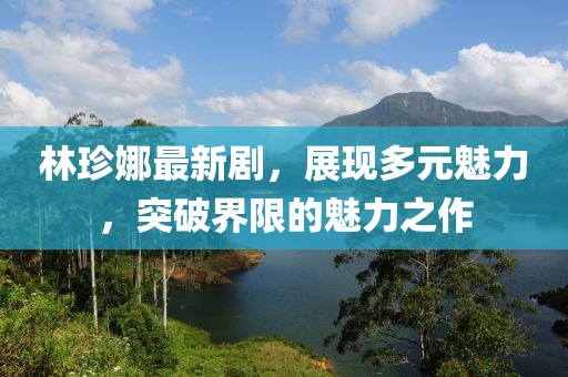 林珍娜最新剧，展现多元魅力，突破界限的魅力之作