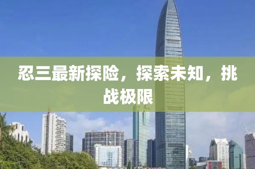 忍三最新探险，探索未知，挑战极限