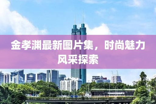 金孝渊最新图片集，时尚魅力风采探索