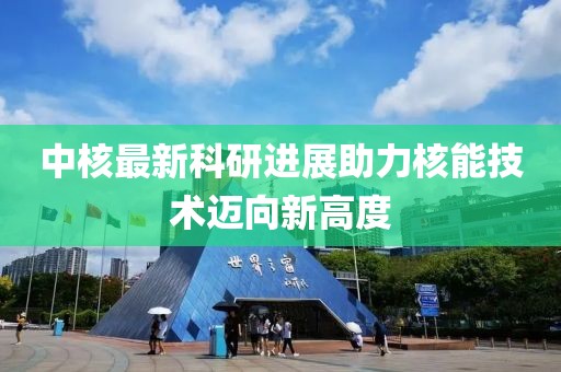 中核最新科研进展助力核能技术迈向新高度