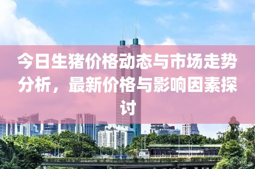 今日生猪价格动态与市场走势分析，最新价格与影响因素探讨