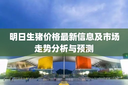明日生猪价格最新信息及市场走势分析与预测