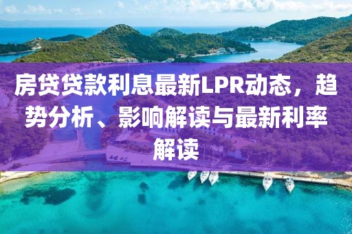 房贷贷款利息最新LPR动态，趋势分析、影响解读与最新利率解读