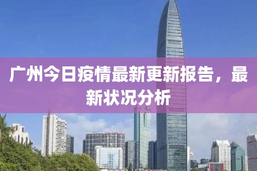 广州今日疫情最新更新报告，最新状况分析