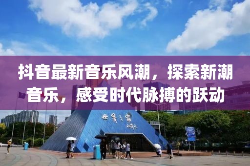 抖音最新音乐风潮，探索新潮音乐，感受时代脉搏的跃动