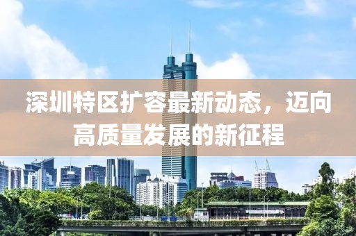 深圳特区扩容最新动态，迈向高质量发展的新征程