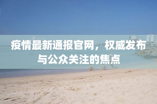 疫情最新通报官网，权威发布与公众关注的焦点