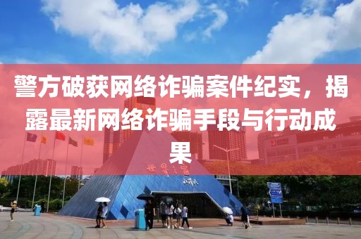 警方破获网络诈骗案件纪实，揭露最新网络诈骗手段与行动成果