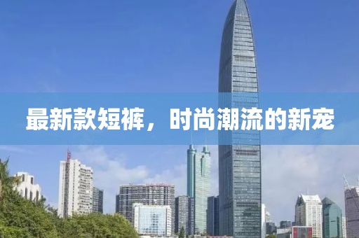 最新款短裤，时尚潮流的新宠