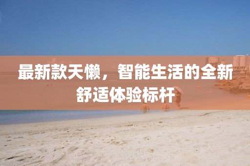 最新款天懒，智能生活的全新舒适体验标杆