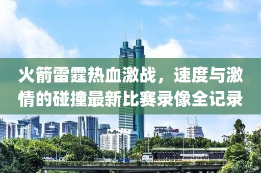 火箭雷霆热血激战，速度与激情的碰撞最新比赛录像全记录