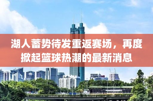 湖人蓄势待发重返赛场，再度掀起篮球热潮的最新消息