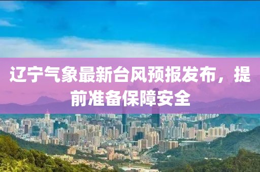 辽宁气象最新台风预报发布，提前准备保障安全