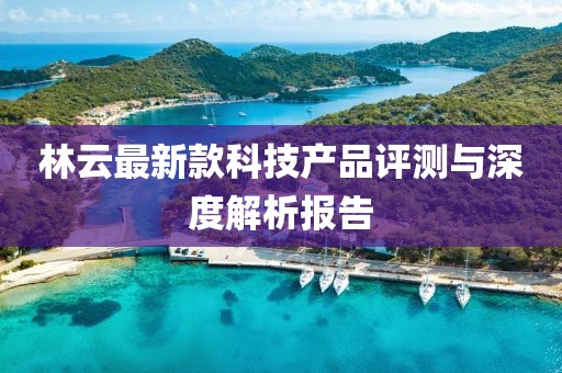 林云最新款科技产品评测与深度解析报告