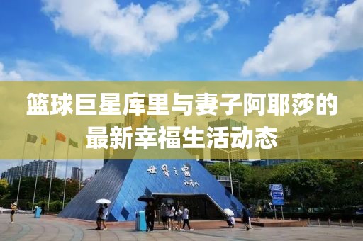 篮球巨星库里与妻子阿耶莎的最新幸福生活动态