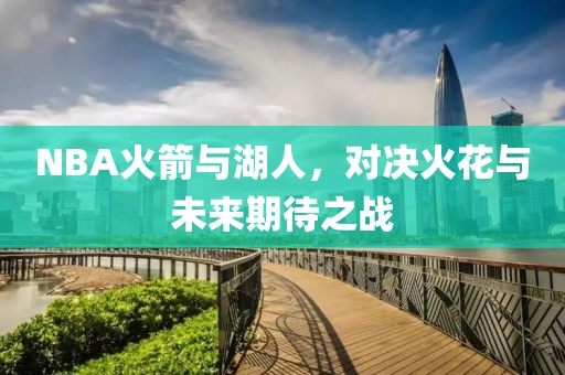 NBA火箭与湖人，对决火花与未来期待之战