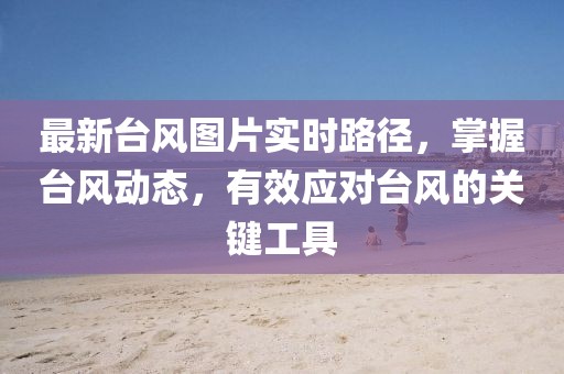 最新台风图片实时路径，掌握台风动态，有效应对台风的关键工具