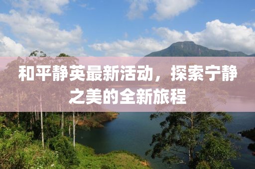 和平静英最新活动，探索宁静之美的全新旅程