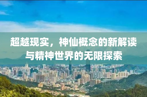 超越现实，神仙概念的新解读与精神世界的无限探索