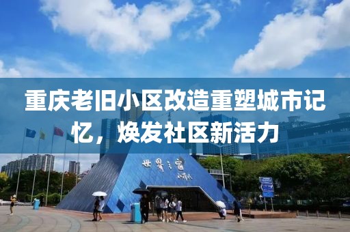 重庆老旧小区改造重塑城市记忆，焕发社区新活力