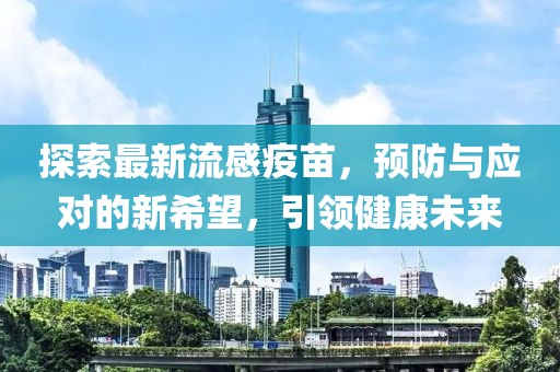 探索最新流感疫苗，预防与应对的新希望，引领健康未来