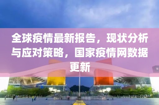 全球疫情最新报告，现状分析与应对策略，国家疫情网数据更新