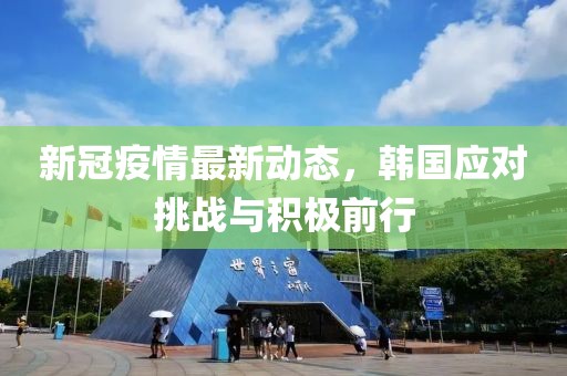 新冠疫情最新动态，韩国应对挑战与积极前行