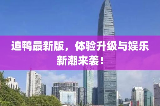 追鸭最新版，体验升级与娱乐新潮来袭！